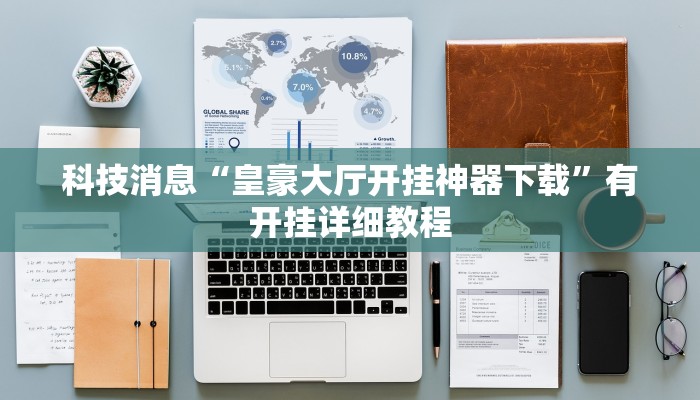 科技消息“皇豪大厅开挂神器下载”有开挂详细教程 科技消息“皇豪大厅开挂神器下载”有开挂详细教程