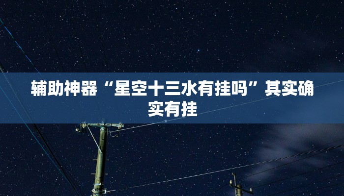 辅助神器“星空十三水有挂吗”其实确实有挂 辅助神器“星空十三水有挂吗”其实确实有挂