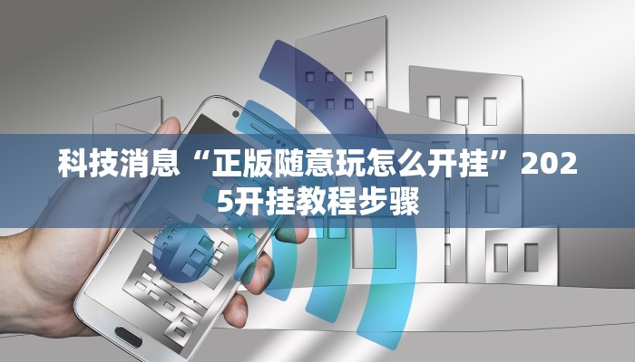 科技消息“正版随意玩怎么开挂”2025开挂教程步骤 科技消息“正版随意玩怎么开挂”2025开挂教程步骤