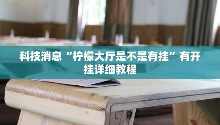 科技消息“柠檬大厅是不是有挂”有开挂详细教程 科技消息“柠檬大厅是不是有挂”有开挂详细教程