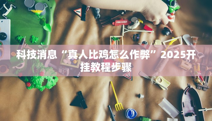 科技消息“真人比鸡怎么作弊”2025开挂教程步骤