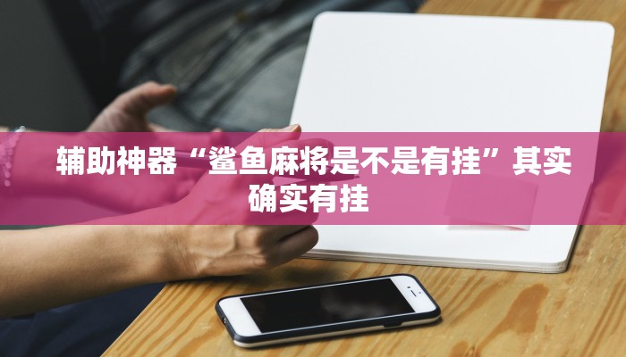 辅助神器“鲨鱼麻将是不是有挂”其实确实有挂 辅助神器“鲨鱼麻将是不是有挂”其实确实有挂