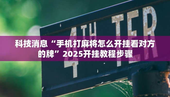 科技消息“手机打麻将怎么开挂看对方的牌”2025开挂教程步骤 科技消息“手机打麻将怎么开挂看对方的牌”2025开挂教程步骤