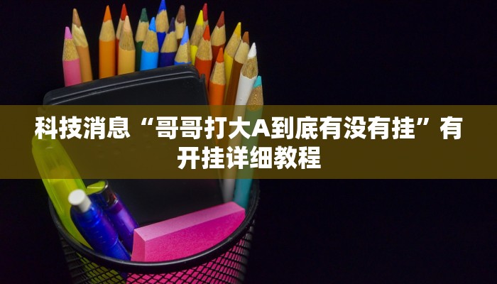 科技消息“哥哥打大A到底有没有挂”有开挂详细教程 科技消息“哥哥打大A到底有没有挂”有开挂详细教程