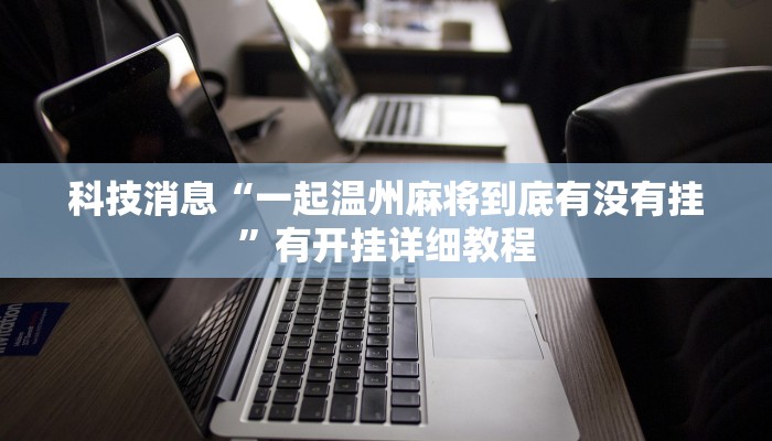 科技消息“一起温州麻将到底有没有挂”有开挂详细教程 科技消息“一起温州麻将到底有没有挂”有开挂详细教程