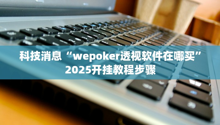科技消息“wepoker透视软件在哪买”2025开挂教程步骤