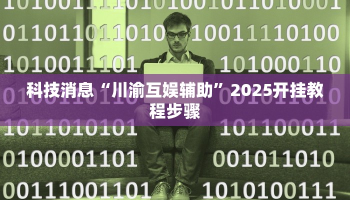 科技消息“川渝互娱辅助”2025开挂教程步骤 科技消息“川渝互娱辅助”2025开挂教程步骤