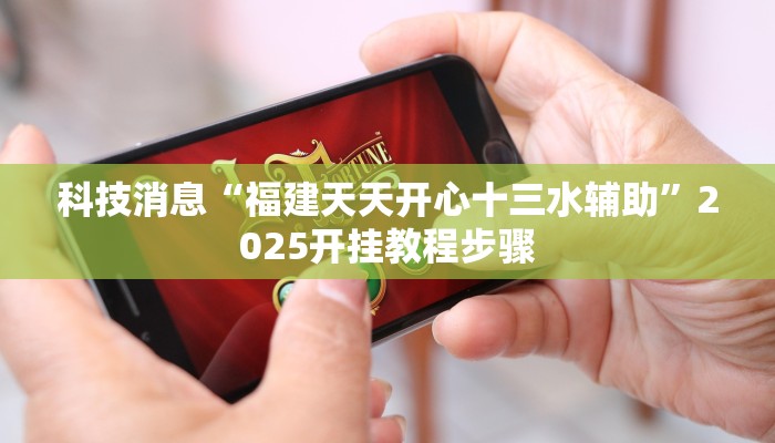 科技消息“福建天天开心十三水辅助”2025开挂教程步骤