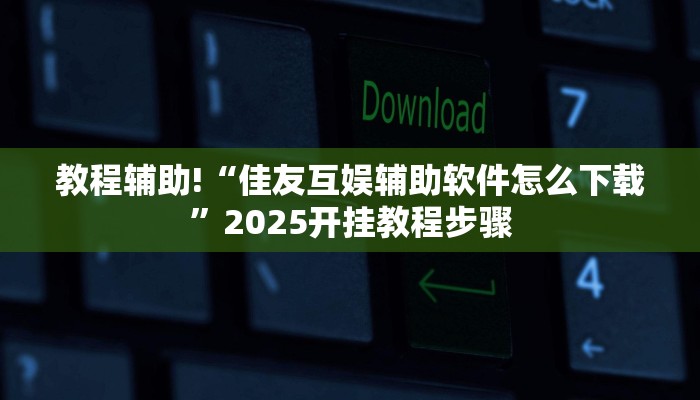 教程辅助!“佳友互娱辅助软件怎么下载”2025开挂教程步骤