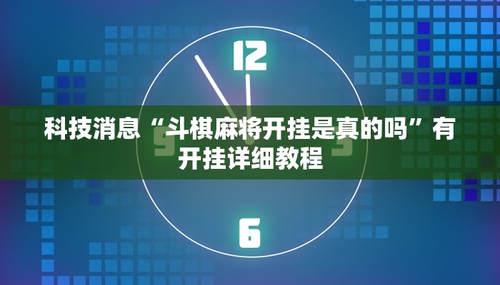 科技消息“斗棋麻将开挂是真的吗”有开挂详细教程