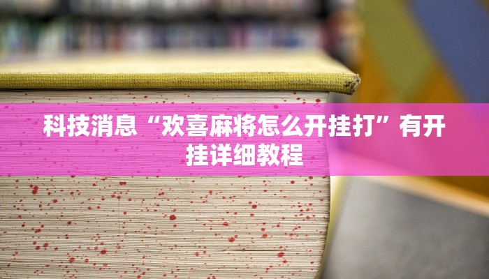 科技消息“欢喜麻将怎么开挂打”有开挂详细教程 科技消息“欢喜麻将怎么开挂打”有开挂详细教程