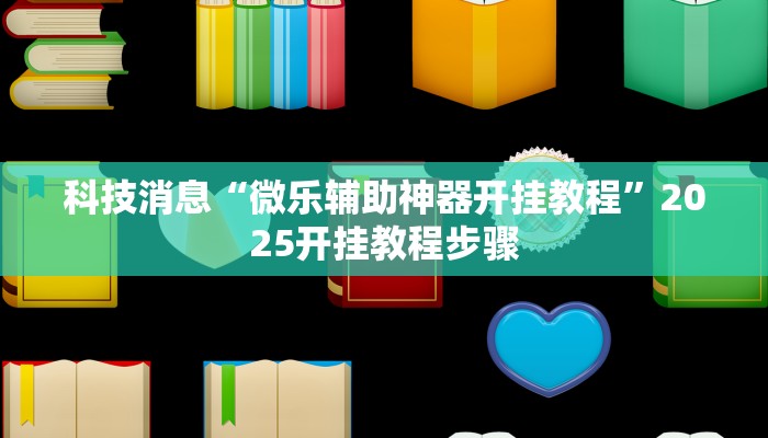 科技消息“微乐辅助神器开挂教程”2025开挂教程步骤