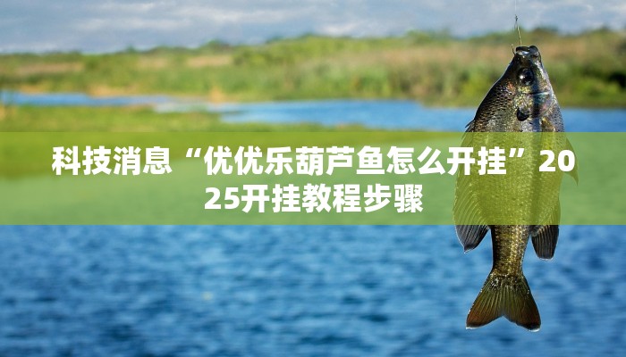 科技消息“优优乐葫芦鱼怎么开挂”2025开挂教程步骤