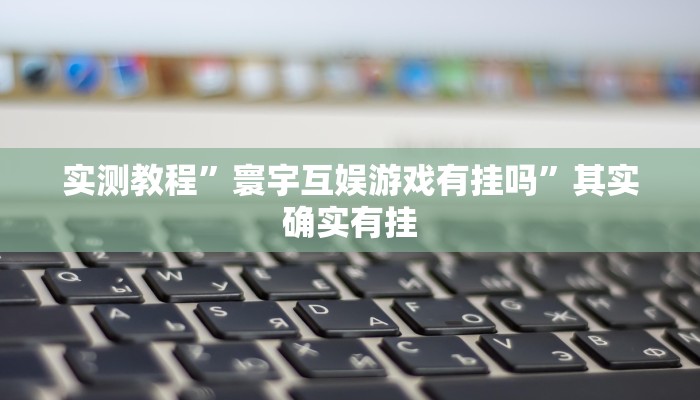 实测教程”寰宇互娱游戏有挂吗”其实确实有挂 实测教程”寰宇互娱游戏有挂吗”其实确实有挂