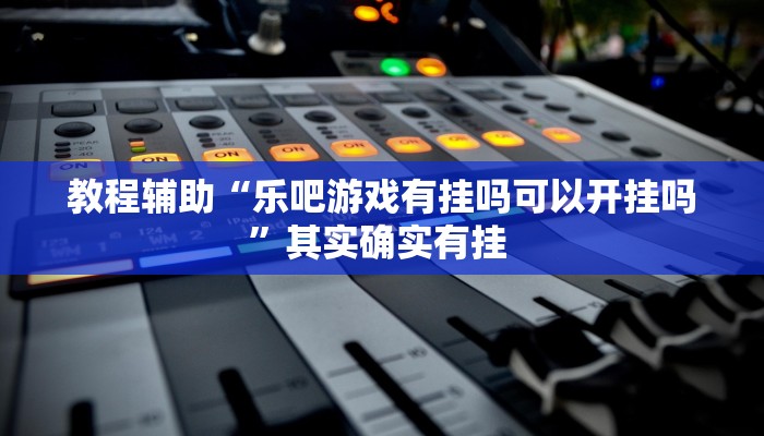 教程辅助“乐吧游戏有挂吗可以开挂吗”其实确实有挂 