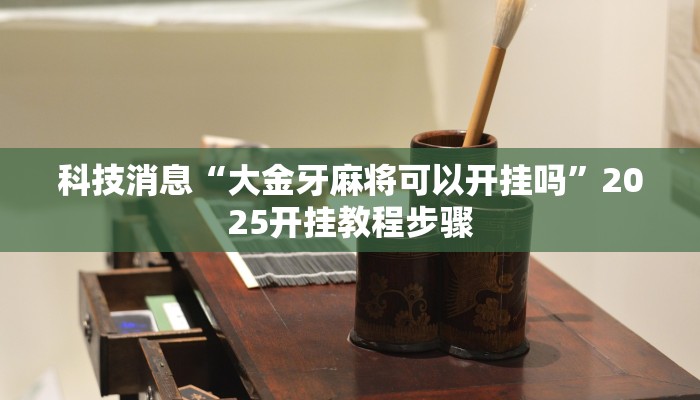 科技消息“大金牙麻将可以开挂吗”2025开挂教程步骤