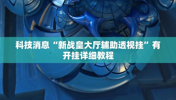 科技消息“新战皇大厅辅助透视挂”有开挂详细教程