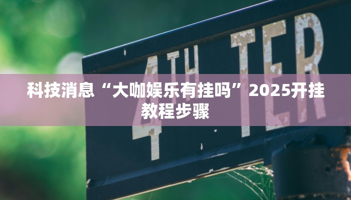 科技消息“大咖娱乐有挂吗”2025开挂教程步骤