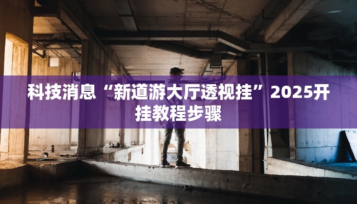 科技消息“新道游大厅透视挂”2025开挂教程步骤