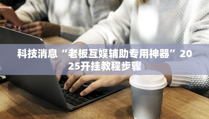 科技消息“老板互娱辅助专用神器”2025开挂教程步骤