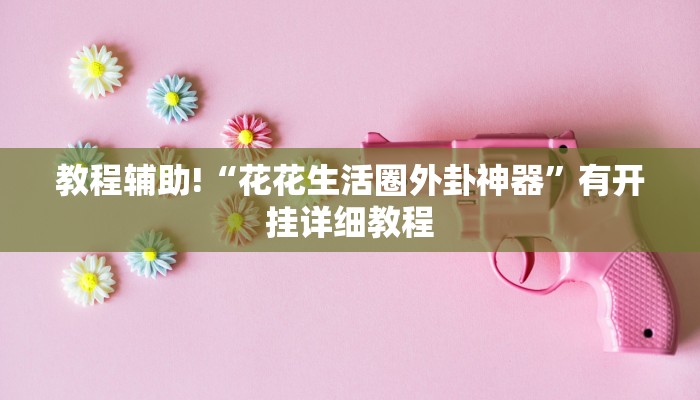 教程辅助!“花花生活圈外卦神器”有开挂详细教程