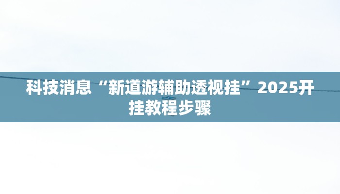 科技消息“新道游辅助透视挂”2025开挂教程步骤