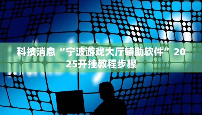 科技消息“宁波游戏大厅辅助软件”2025开挂教程步骤