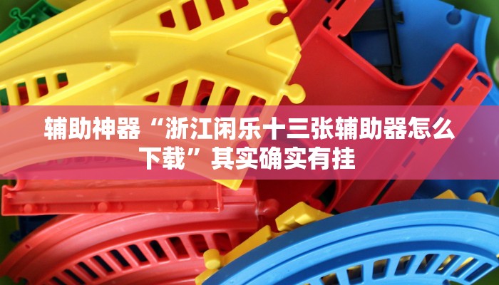 辅助神器“浙江闲乐十三张辅助器怎么下载”其实确实有挂 辅助神器“浙江闲乐十三张辅助器怎么下载”其实确实有挂