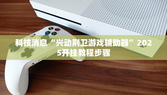 科技消息“兴动荆卫游戏辅助器”2025开挂教程步骤