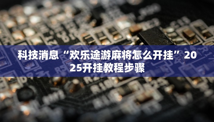 科技消息“欢乐途游麻将怎么开挂”2025开挂教程步骤