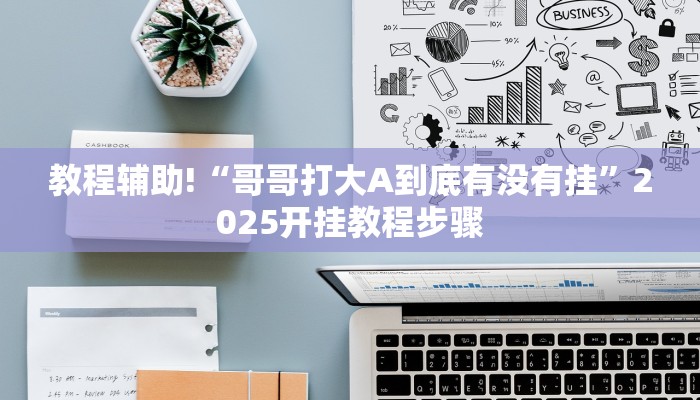 教程辅助!“哥哥打大A到底有没有挂”2025开挂教程步骤