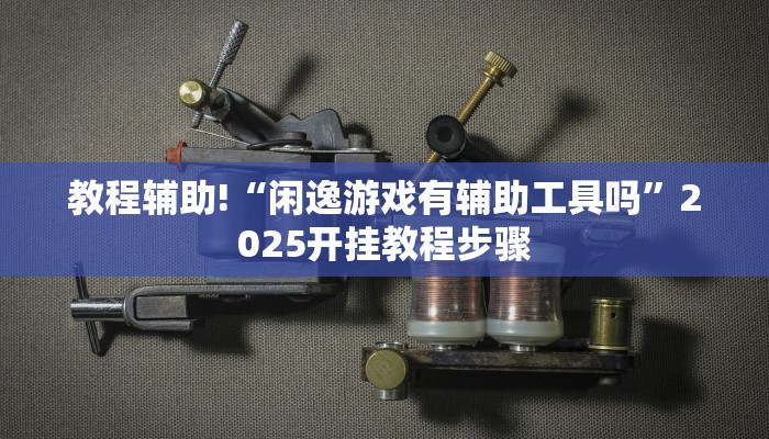 教程辅助!“闲逸游戏有辅助工具吗”2025开挂教程步骤