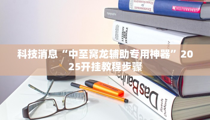 科技消息“中至窝龙辅助专用神器”2025开挂教程步骤