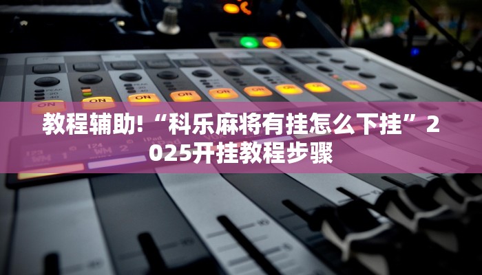 教程辅助!“科乐麻将有挂怎么下挂”2025开挂教程步骤