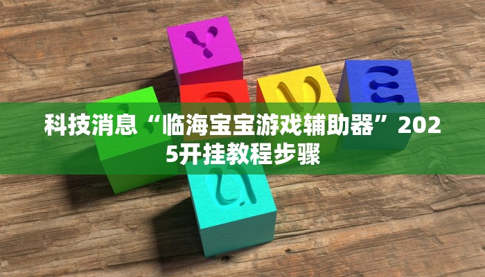 科技消息“临海宝宝游戏辅助器”2025开挂教程步骤