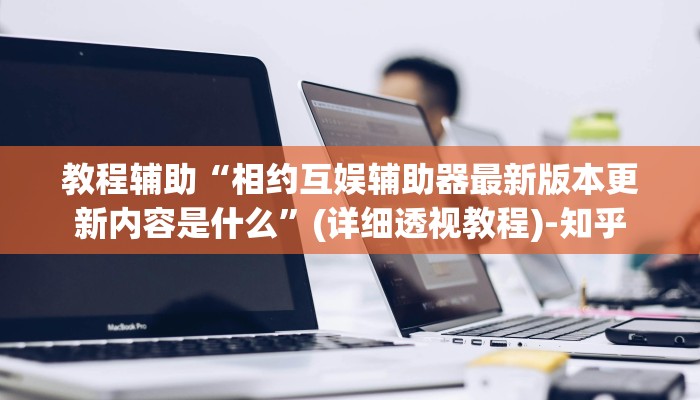 教程辅助“相约互娱辅助器最新版本更新内容是什么”(详细透视教程)-知乎