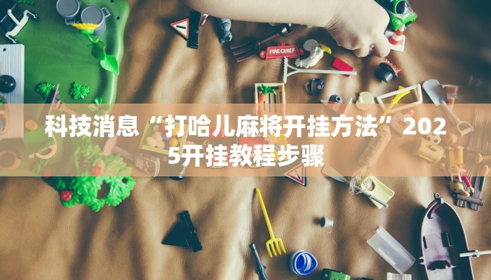 科技消息“打哈儿麻将开挂方法”2025开挂教程步骤