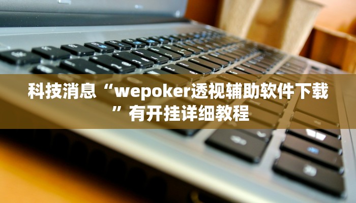 科技消息“wepoker透视辅助软件下载 ”有开挂详细教程