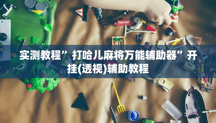 实测教程”打哈儿麻将万能辅助器”开挂(透视)辅助教程 实测教程”打哈儿麻将万能辅助器”开挂(透视)辅助教程