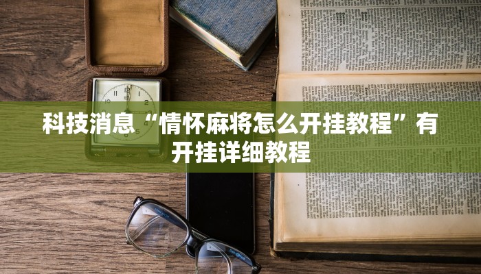 科技消息“情怀麻将怎么开挂教程”有开挂详细教程 科技消息“情怀麻将怎么开挂教程”有开挂详细教程