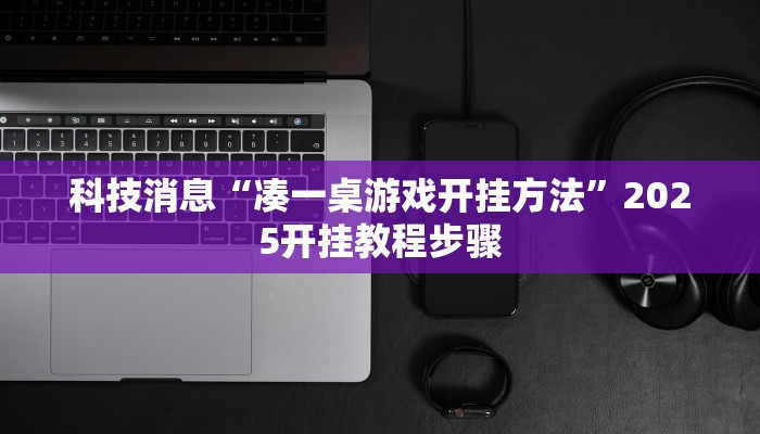 科技消息“凑一桌游戏开挂方法”2025开挂教程步骤