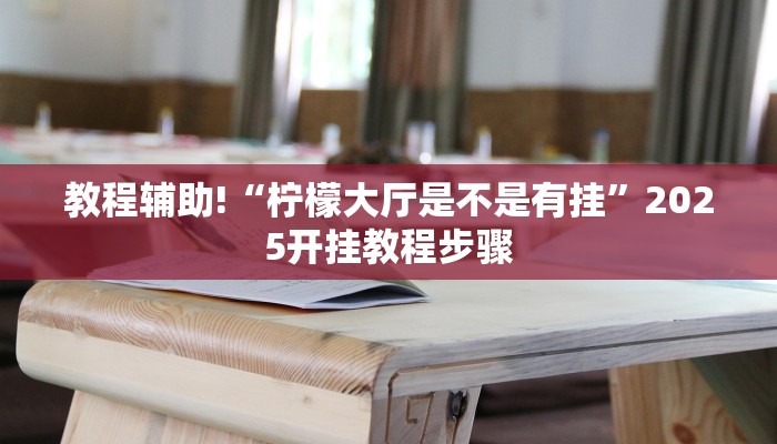 教程辅助!“柠檬大厅是不是有挂”2025开挂教程步骤