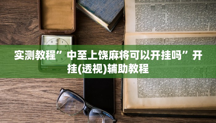 实测教程”中至上饶麻将可以开挂吗”开挂(透视)辅助教程