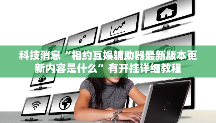 科技消息“相约互娱辅助器最新版本更新内容是什么”有开挂详细教程