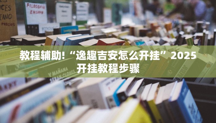 教程辅助!“逸趣吉安怎么开挂”2025开挂教程步骤