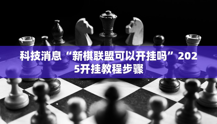 科技消息“新棋联盟可以开挂吗”2025开挂教程步骤
