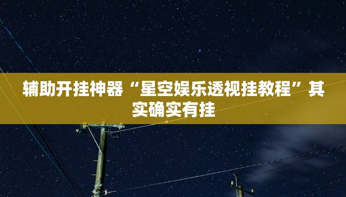 辅助开挂神器“星空娱乐透视挂教程”其实确实有挂