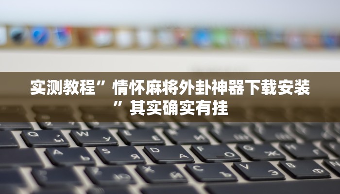 实测教程”情怀麻将外卦神器下载安装”其实确实有挂