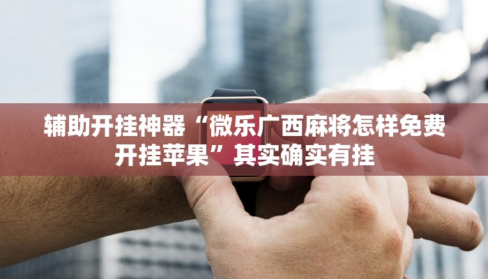 辅助开挂神器“微乐广西麻将怎样免费开挂苹果”其实确实有挂 辅助开挂神器“微乐广西麻将怎样免费开挂苹果”其实确实有挂