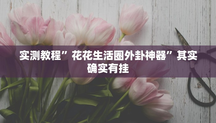 实测教程”花花生活圈外卦神器”其实确实有挂 实测教程”花花生活圈外卦神器”其实确实有挂
